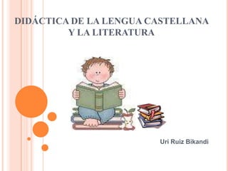 DIDÁCTICA DE LA LENGUA CASTELLANA
         Y LA LITERATURA




                        Uri Ruiz Bikandi
 