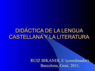 DIDÁCTICA DE LA LENGUA CASTELLANA Y LA LITERATURA RUIZ BIKANDI, U (coordinador). Barcelona, Graó, 2011. 