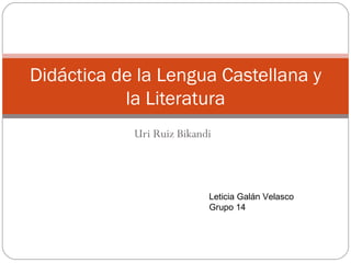 Uri Ruiz Bikandi Didáctica de la Lengua Castellana y la Literatura Leticia Galán Velasco Grupo 14 