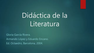 Didáctica de la
Literatura
Gloria García Rivera.
Armando López y Eduardo Encano.
Ed. Octaedro, Barcelona, 2004.
 