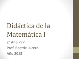 Didáctica de la
Matemática I
2° Año PEP
Prof. Beatriz Lucero
Año 2013
 