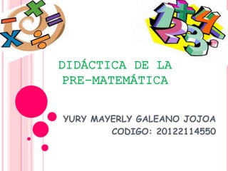 DIDÁCTICA DE LA
PRE-MATEMÁTICA
YURY MAYERLY GALEANO JOJOA
CODIGO: 20122114550
 