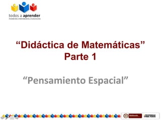 “Didáctica de Matemáticas”
Parte 1
“Pensamiento Espacial”
 