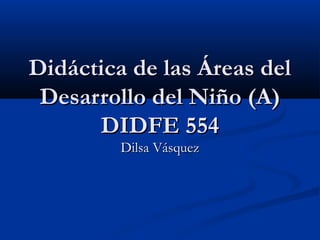 Didáctica de las Áreas del
 Desarrollo del Niño (A)
      DIDFE 554
         Dilsa Vásquez
 