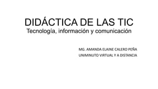 DIDÁCTICA DE LAS TIC
Tecnología, información y comunicación
MG. AMANDA ELAINE CALERO PEÑA
UNIMINUTO VIRTUAL Y A DISTANCIA
 