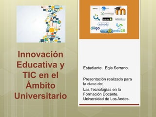 Innovación
Educativa y
TIC en el
Ámbito
Universitario
Estudiante. Egle Serrano.
Presentación realizada para
la clase de:
Las Tecnologías en la
Formación Docente.
Universidad de Los Andes.
 