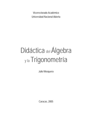 Vicerrectorado Académico
Universidad Nacional Abierta
Didáctica del Álgebra
y la Trigonometría
Julio Mosquera
Caracas, 2005
 