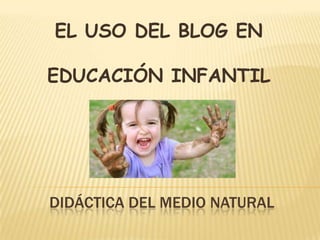 EL USO DEL BLOG EN

EDUCACIÓN INFANTIL

DIDÁCTICA DEL MEDIO NATURAL

 