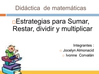 Didáctica de matemáticas
Estrategias para Sumar,
Restar, dividir y multiplicar
Integrantes :
 Jocelyn Almonacid
 Ivonne Corvalán
 