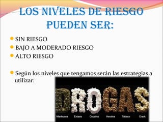 LOS NIVELES DE RIESGO
PUEDEN SER:
SIN RIESGO
BAJO A MODERADO RIESGO
ALTO RIESGO
Según los niveles que tengamos serán las estrategias a
utilizar:
 