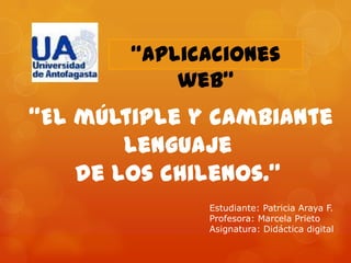 “Aplicaciones
            web”
“El múltiple y cambiante
        lenguaje
    de los chilenos.”
              Estudiante: Patricia Araya F.
              Profesora: Marcela Prieto
              Asignatura: Didáctica digital
 