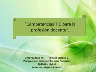 “Competencias TIC para la
   profesión docente”.




 Linsey Molina M. – Romina Briceño V.
Pedagogía en Biología y Ciencias Naturales
             Didáctica digital
       Profesora: Marcela Prieto F.
 