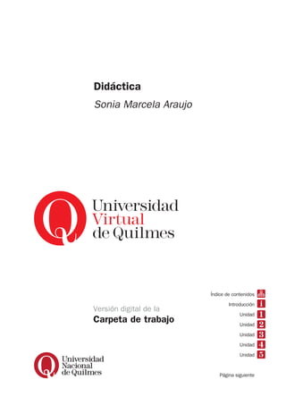 Didáctica
Sonia Marcela Araujo
Versión digital de la
Carpeta de trabajo
Índice de contenidos
Introducción
Unidad
Unidad
Unidad
Unidad
Unidad
Página siguiente
 