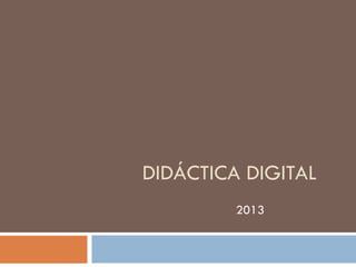 DIDÁCTICA DIGITAL
         2013
 