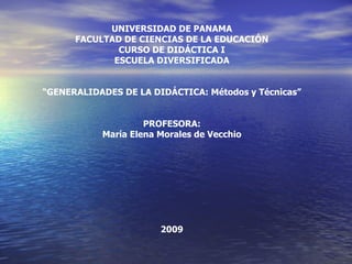 UNIVERSIDAD DE PANAMA FACULTAD DE CIENCIAS DE LA EDUCACIÓN CURSO DE DIDÁCTICA I ESCUELA DIVERSIFICADA “ GENERALIDADES DE LA DIDÁCTICA: Métodos y Técnicas” PROFESORA: María Elena Morales de Vecchio 2009 