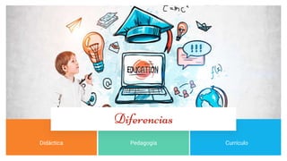 Diferencias
Pedagogía
Didáctica Currículo
 