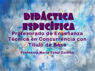DIDÁCTICADIDÁCTICA
ESPECÍFICAESPECÍFICA
Profesorado de Enseñanza
Técnica en Concurrencia con
Titulo de Báse
Profesora María Ester Zelaibe
 