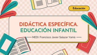 DIDÁCTICA ESPECÍFICA.
EDUCACIÓN INFANTIL
Educación
MEDI. Francisco Javier Salazar Yamá
 