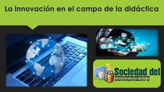 La innovación en el campo de la didáctica
 