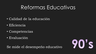 Reformas Educativas
• Calidad de la educación
• Eficiencia
• Competencias
• Evaluación
Se mide el desempeño educativo
 