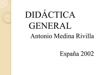 DIDÁCTICA
 GENERAL
Antonio Medina Rivilla

          España 2002
 
