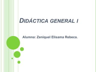 DIDÁCTICA GENERAL I
Alumna: Zeniquel Elisama Rebeca.
 
