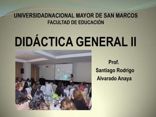 DIDÁCTICA GENERAL II
Prof.
Santiago Rodrigo
Alvarado Anaya
 