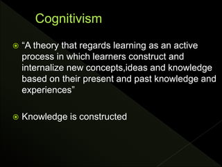  “A theory that regards learning as an active
process in which learners construct and
internalize new concepts,ideas and knowledge
based on their present and past knowledge and
experiences”
 Knowledge is constructed
 