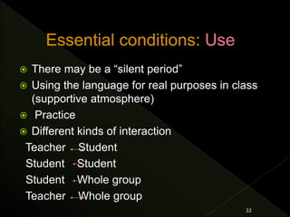  There may be a “silent period”
 Using the language for real purposes in class
(supportive atmosphere)
 Practice
 Different kinds of interaction
Teacher Student
Student Student
Student Whole group
Teacher Whole group
32
 