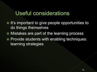  It’s important to give people opportunities to
do things themselves
 Mistakes are part of the learning process
 Provide students with enabling techniques:
learning strategies
38
 