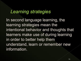 51
In second language learning, the
learning strategies mean the
intentional behavior and thoughts that
learners make use of during learning
in order to better help them
understand, learn or remember new
information.
 