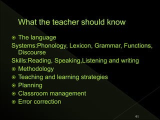  The language
Systems:Phonology, Lexicon, Grammar, Functions,
Discourse
Skills:Reading, Speaking,Listening and writing
 Methodology
 Teaching and learning strategies
 Planning
 Classroom management
 Error correction
61
 