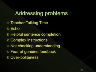 Teacher Talking Time
 Echo
 Helpful sentence completion
 Complex instructions
 Not checking understanding
 Fear of genuine feedback
 Over-politeness
62
 