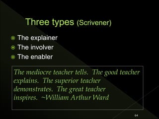  The explainer
 The involver
 The enabler
64
The mediocre teacher tells. The good teacher
explains. The superior teacher
demonstrates. The great teacher
inspires. ~William Arthur Ward
 
