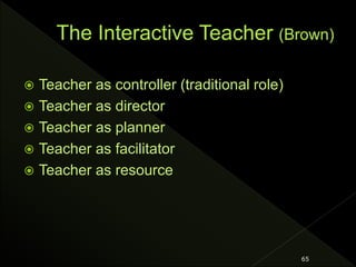  Teacher as controller (traditional role)
 Teacher as director
 Teacher as planner
 Teacher as facilitator
 Teacher as resource
65
 