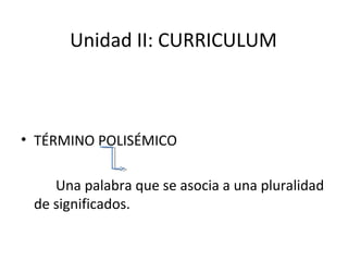 Unidad II: CURRICULUM

• TÉRMINO POLISÉMICO
Una palabra que se asocia a una pluralidad
de significados.

 
