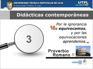 Didácticas contemporáneas Por la ignorancia nos  equivocamos , y por las equivocaciones  aprendemos . “ ” Proverbio  Romano 3 > 