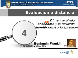 Evaluación a distancia “ ” Benjamin Franklin  Estadista y científico   Dime  y lo olvido,  enséñame  y lo recuerdo,  involúcrame  y lo aprendo 4 > 