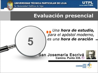 Evaluación presencial Una  hora de estudio,  para el  apóstol moderno,  es una  hora de oración  “ ” San Josemaría Escrivá Camino. Punto 335. 5 > 
