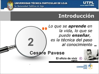 Introducción Lo que se  aprende  en la vida, lo que se puede  enseñar ,  es la  técnica del paso al conocimiento “ ” Cesare Pavese   El oficio de vivir  1952 . 2 > 
