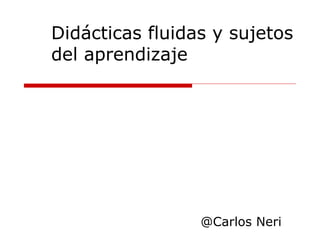 Didácticas fluidas y sujetos del aprendizaje @Carlos Neri 