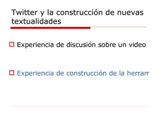 Twitter y la construcción de nuevas textualidades Experiencia de discusión sobre un video Experiencia de construcción de la herramienta ZAC 