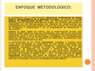 ENFOQUE  METODOLOGICO:<br />EL DESARROLLO DE LA INVESTIGACIÓN “DIDACTICAS ALTERNATIVAS EN DANZA PARA EL FORTALECIMIENTO DE...