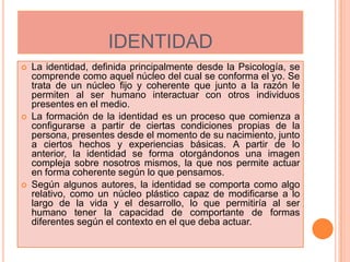 IDENTIDAD<br />La identidad, definida principalmente desde la Psicología, se comprende como aquel núcleo del cual se confo...
