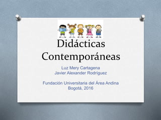 Didácticas
Contemporáneas
Luz Mery Cartagena
Javier Alexander Rodríguez
Fundación Universitaria del Área Andina
Bogotá, 2016
 