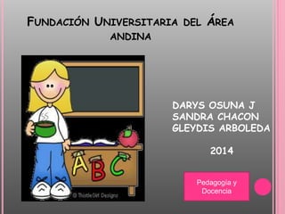 FUNDACIÓN UNIVERSITARIA DEL ÁREA 
ANDINA 
DARYS OSUNA J 
SANDRA CHACON 
GLEYDIS ARBOLEDA 
2014 
Pedagogía y 
Docencia 
 