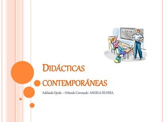 DIDÁCTICAS
CONTEMPORÁNEAS
AdelaidaOjeda – OrlandoCoronado- ANGELASILVERA.
 