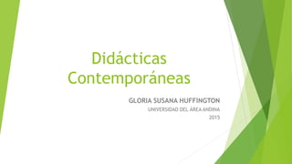 Didácticas
Contemporáneas
GLORIA SUSANA HUFFINGTON
UNIVERSIDAD DEL ÁREA ANDINA
2015
 