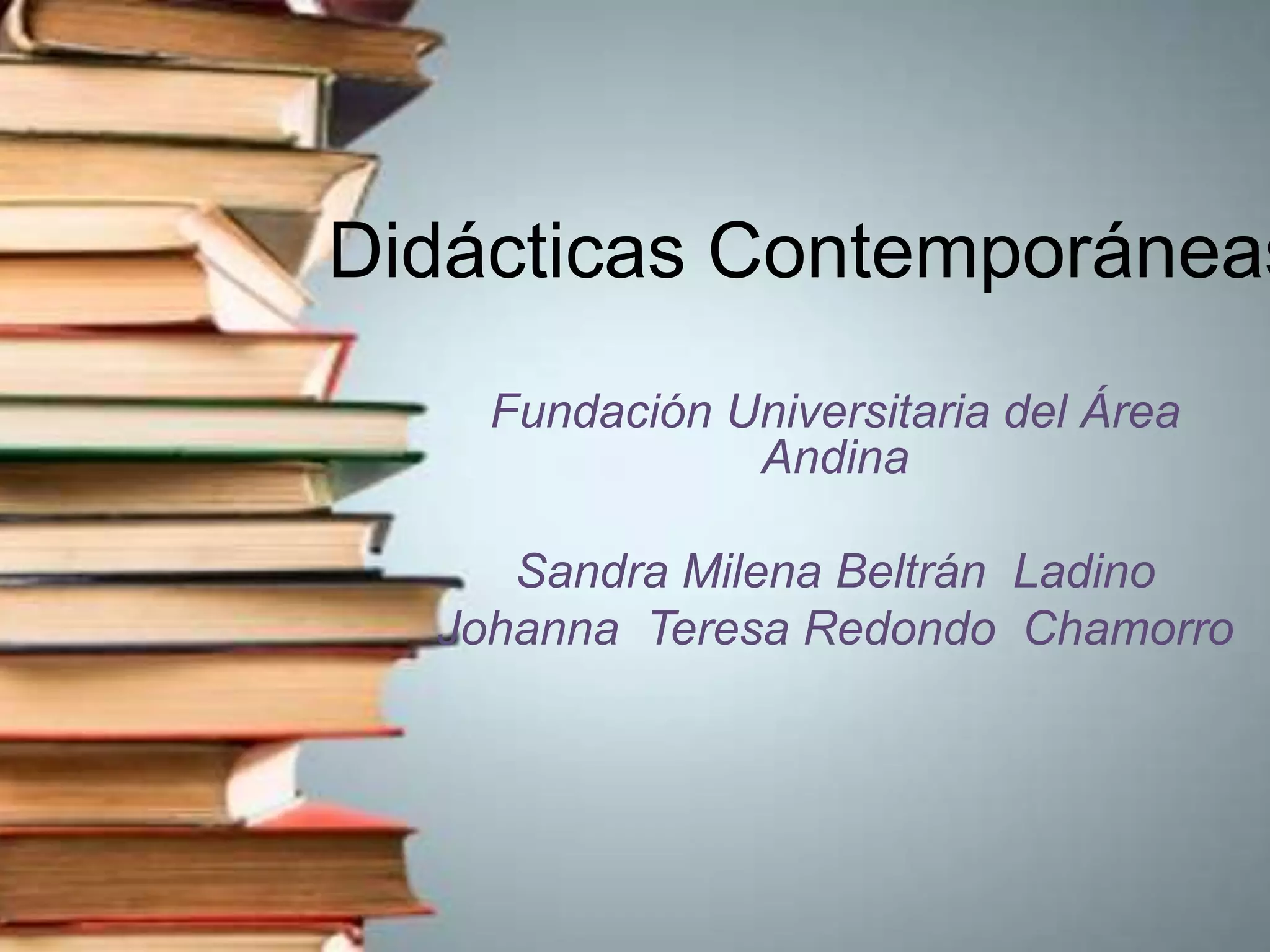 Didácticas Contemporáneas
Fundación Universitaria del Área
Andina
Sandra Milena Beltrán Ladino
Johanna Teresa Redondo Chamorro
 