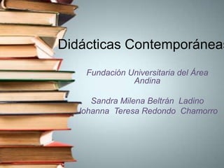 Didácticas Contemporáneas
Fundación Universitaria del Área
Andina
Sandra Milena Beltrán Ladino
Johanna Teresa Redondo Chamorro
 